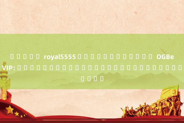 สล็อต royal5555 ความมันส์กับ OGBet89 VIP: ประสบการณ์เกมอันเป็นที่ภาคใจ