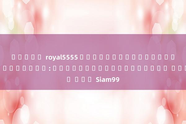 สล็อต royal5555 ปฏิบัติการรับโบนัสเครดิตฟรี: พาส่องโปรโมชั่นดีๆ จาก Siam99