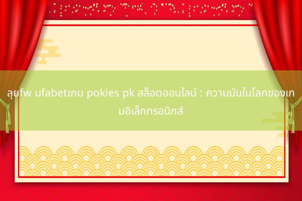 ลุยfw ufabetเกม pokies pk สล็อตออนไลน์ : ความมันในโลกของเกมอิเล็กทรอนิกส์